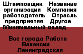 Штамповщик › Название организации ­ Компания-работодатель › Отрасль предприятия ­ Другое › Минимальный оклад ­ 1 - Все города Работа » Вакансии   . Ленинградская обл.